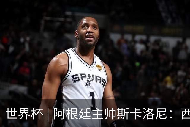 世界杯 | 阿根廷主帅斯卡洛尼：西班牙队配得上胜利