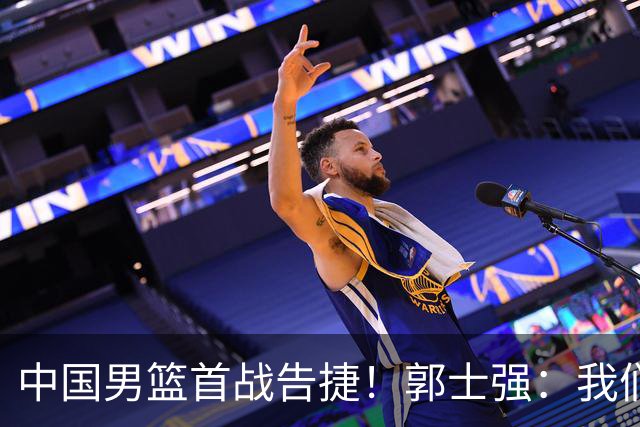 中国男篮首战告捷！郭士强：我们暴露了三个问题，还有提升空间