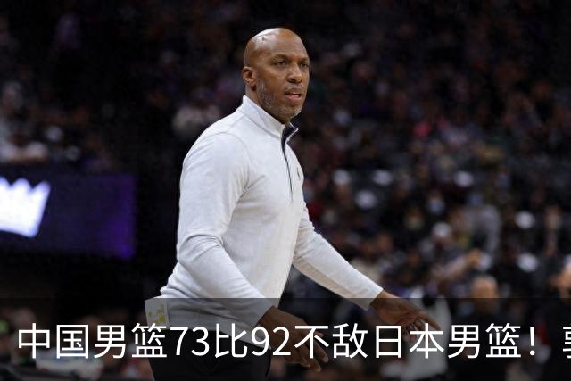 中国男篮73比92不敌日本男篮！郭士强：输球责任在我