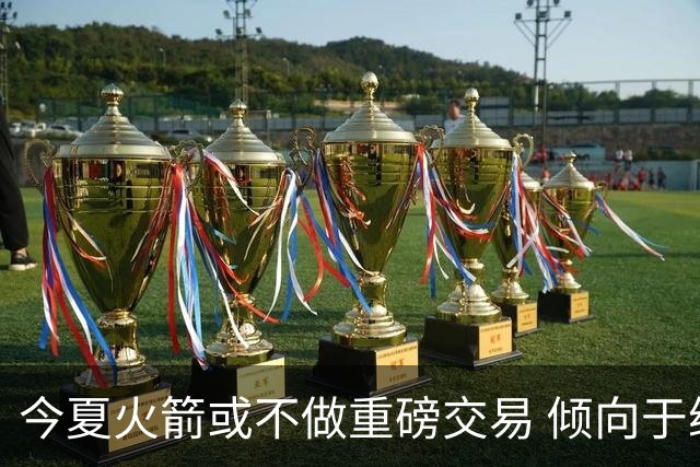 今夏火箭或不做重磅交易 倾向于继续尝试现有阵容&开局不利再求变