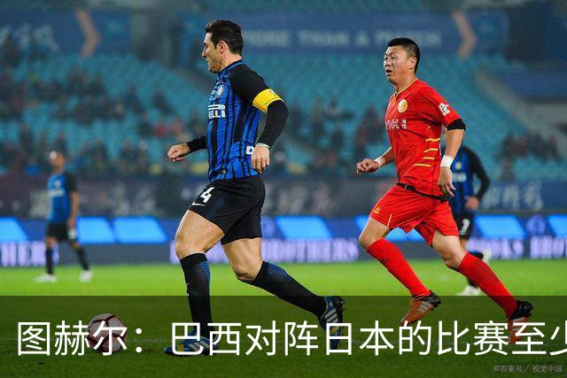 图赫尔：巴西对阵日本的比赛至少是四分之一决赛级别的