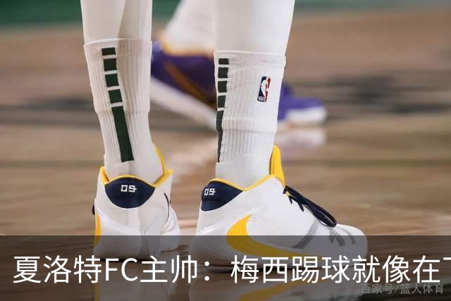 夏洛特FC主帅：梅西踢球就像在下国际象棋，总能提前思考两三步