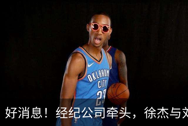 好消息！经纪公司牵头，徐杰与刘金雨前往美国特训强化球技！