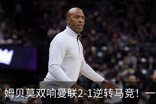 姆贝莫双响曼联2-1逆转马竞！一人锁定新赛季席位，小梅西首登场