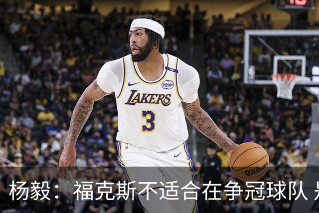 杨毅：福克斯不适合在争冠球队 是弱队球星 夏天看看能不能做交易