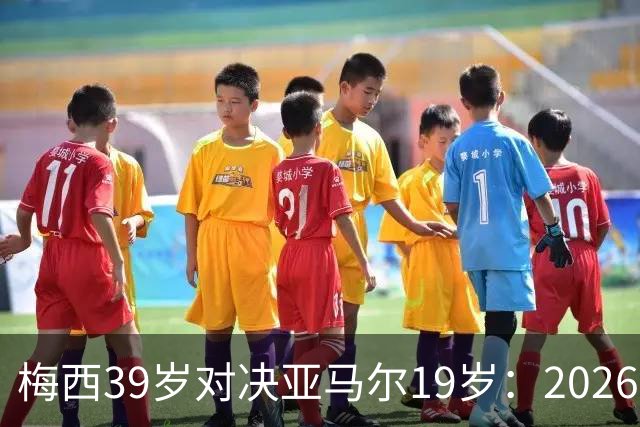 梅西39岁对决亚马尔19岁：2026世界杯决赛，到底看什么？