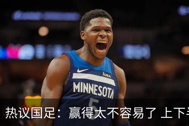 热议国足：赢得太不容易了 上下半场判若两队