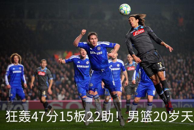狂轰47分15板22助！男篮20岁天才后卫杀疯了：这2战让他媲美徐杰