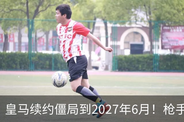 皇马续约僵局到2027年6月！枪手自信财力够签巴西天王创英史？