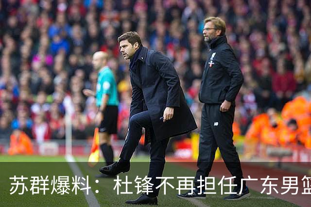 苏群爆料：杜锋不再担任广东男篮主帅，并且说出一个充分的理由