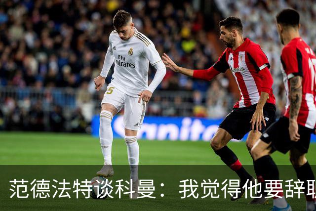 范德法特谈科曼：我觉得他要辞职了，妻子的健康状况也是一个原因