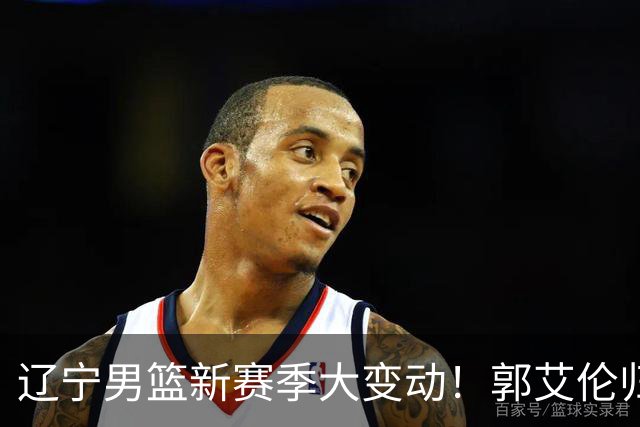辽宁男篮新赛季大变动！郭艾伦归队有望重回辽篮，杨鸣可能回归