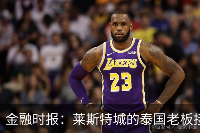 金融时报：莱斯特城的泰国老板接触花旗银行欲出售俱乐部