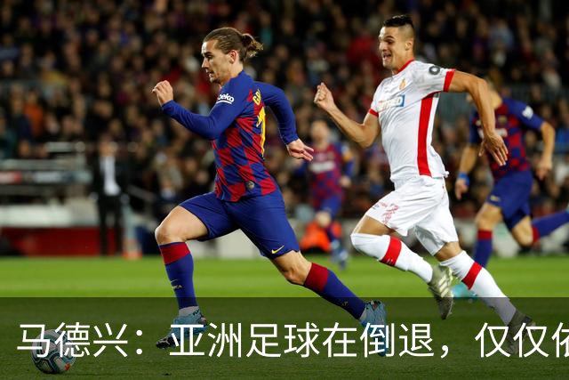 马德兴：亚洲足球在倒退，仅仅依靠外援和资本救不了亚洲足球