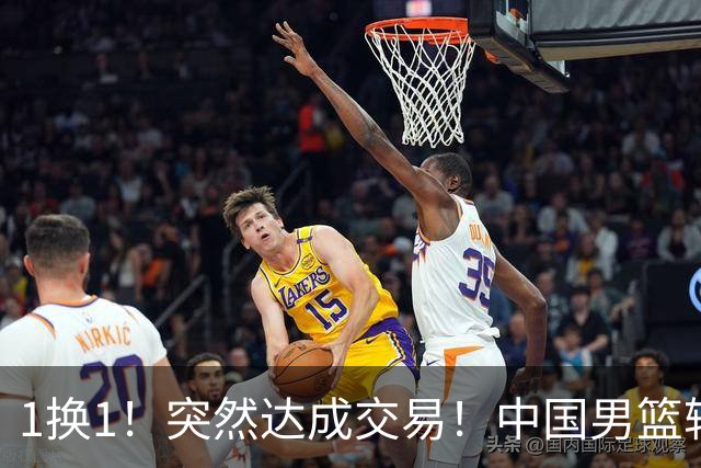1换1！突然达成交易！中国男篮轮换级别前锋