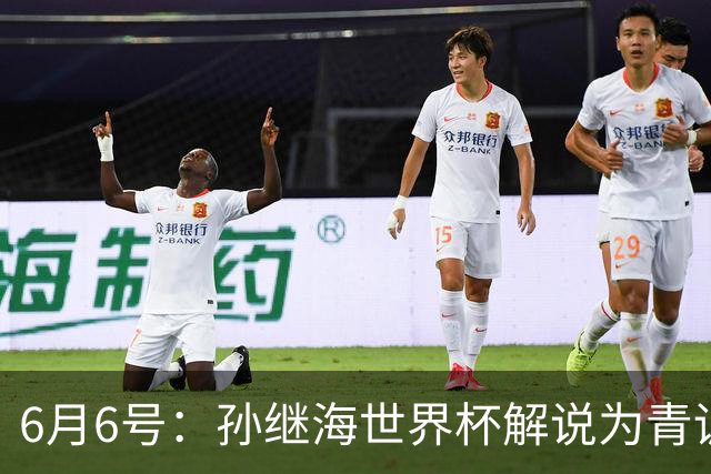 6月6号：孙继海世界杯解说为青训续命：前国脚跨界输血能走多远？