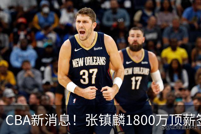 CBA新消息！张镇麟1800万顶薪签约，范子铭主动申请交易加盟劲旅