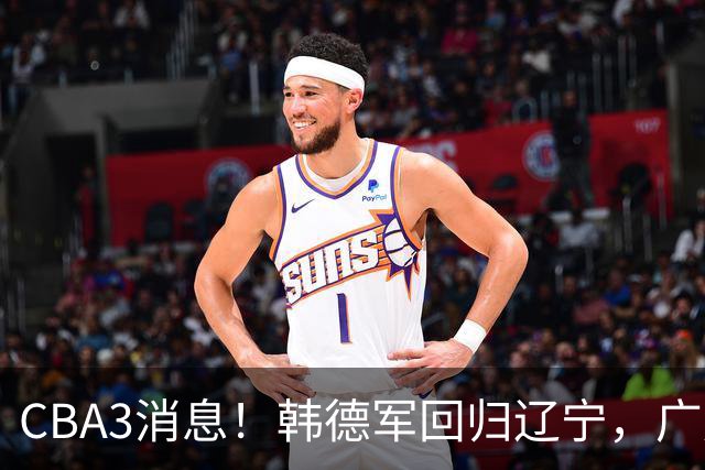 CBA3消息！韩德军回归辽宁，广厦后卫回归台湾联赛，余嘉豪回归浙江！